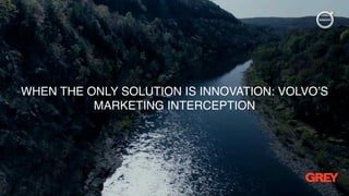 WHEN THE ONLY SOLUTION IS INNOVATION: VOLVO’S
MARKETING INTERCEPTION
 