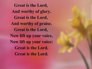 Great is the Lord,  And worthy of glory. Great is the Lord,  And worthy of praise. Great is the Lord,  Now lift up your voice, Now lift up your voice: Great is the Lord. Great is the Lord. 