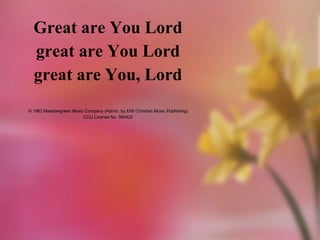 Great are You Lord great are You Lord great are You, Lord © 1982 Meadowgreen Music Company (Admin. by EMI Christian Music Publishing) CCLI License No. 560422 