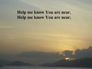 Help me know You are near. Help me know You are near. 