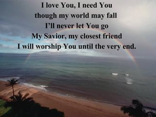I love You, I need You though my world may fall  I’ll never let You go My Savior, my closest friend I will worship You until the very end. 