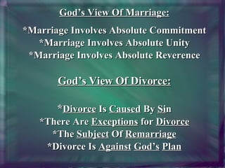 God’s View Of Marriage: *Marriage Involves Absolute Commitment *Marriage Involves Absolute Unity *Marriage Involves Absolute Reverence God’s View Of Divorce:   * Divorce  Is  Caused  By  Si n *There Are  Exceptions  for  Divorce *The  Subject  Of  Remarriage *Divorce Is  Against   God’s   Plan 