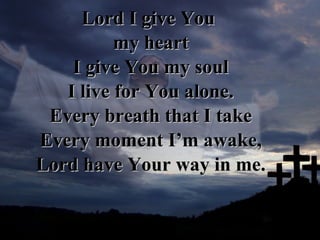 Lord I give You  my heart I give You my soul I live for You alone. Every breath that I take Every moment I’m awake, Lord have Your way in me. 