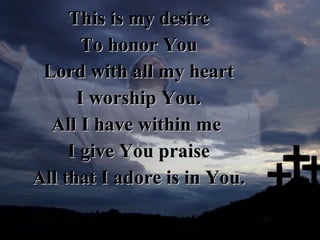 This is my desire To honor You Lord with all my heart I worship You. All I have within me  I give You praise All that I adore is in You. 