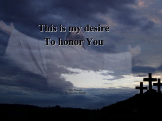 This is my desire To honor You © Public Domain CCLI License No. 560422 