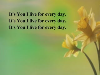 It's You I live for every day. It's You I live for every day. It's You I live for every day. 