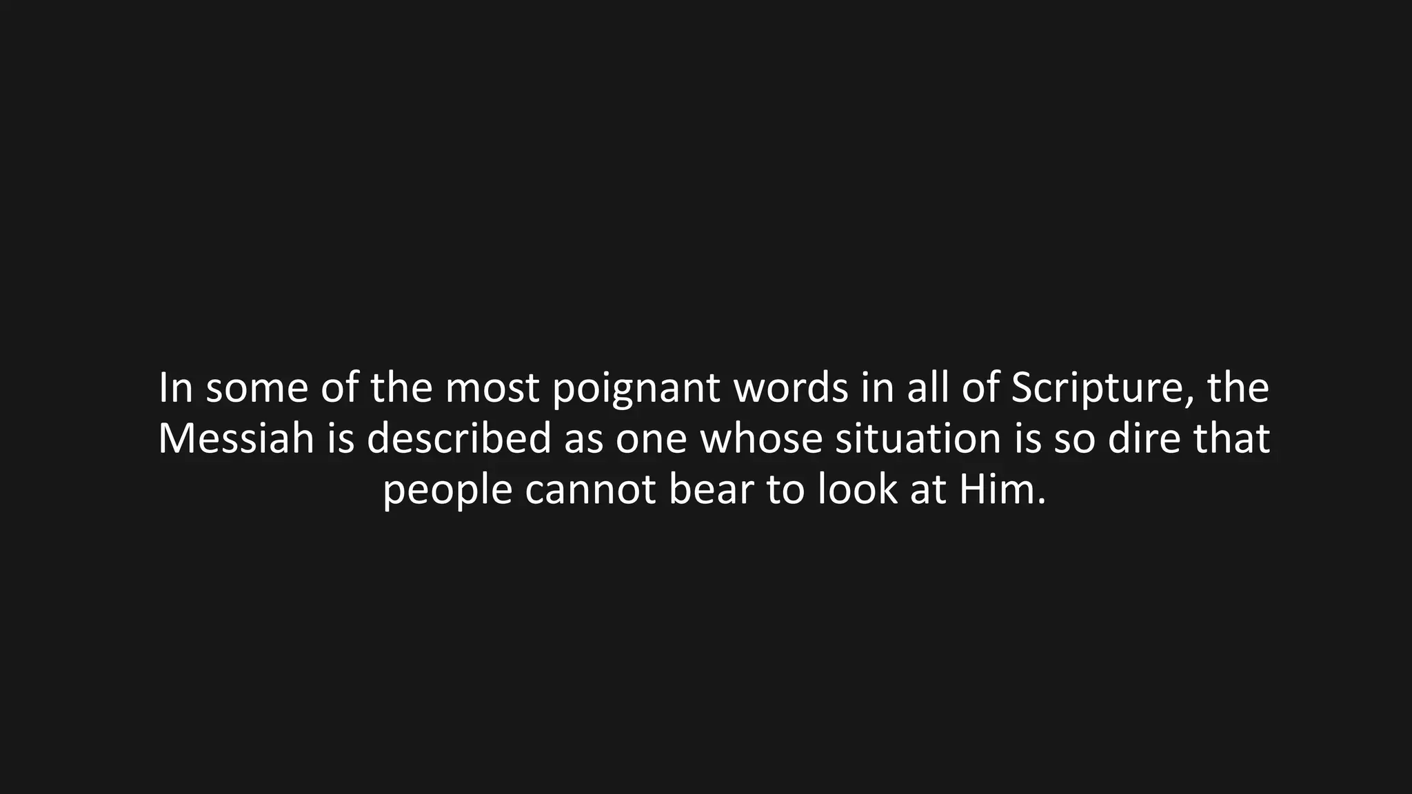 In some of the most poignant words in all of Scripture, the
Messiah is described as one whose situation is so dire that
people cannot bear to look at Him.
 