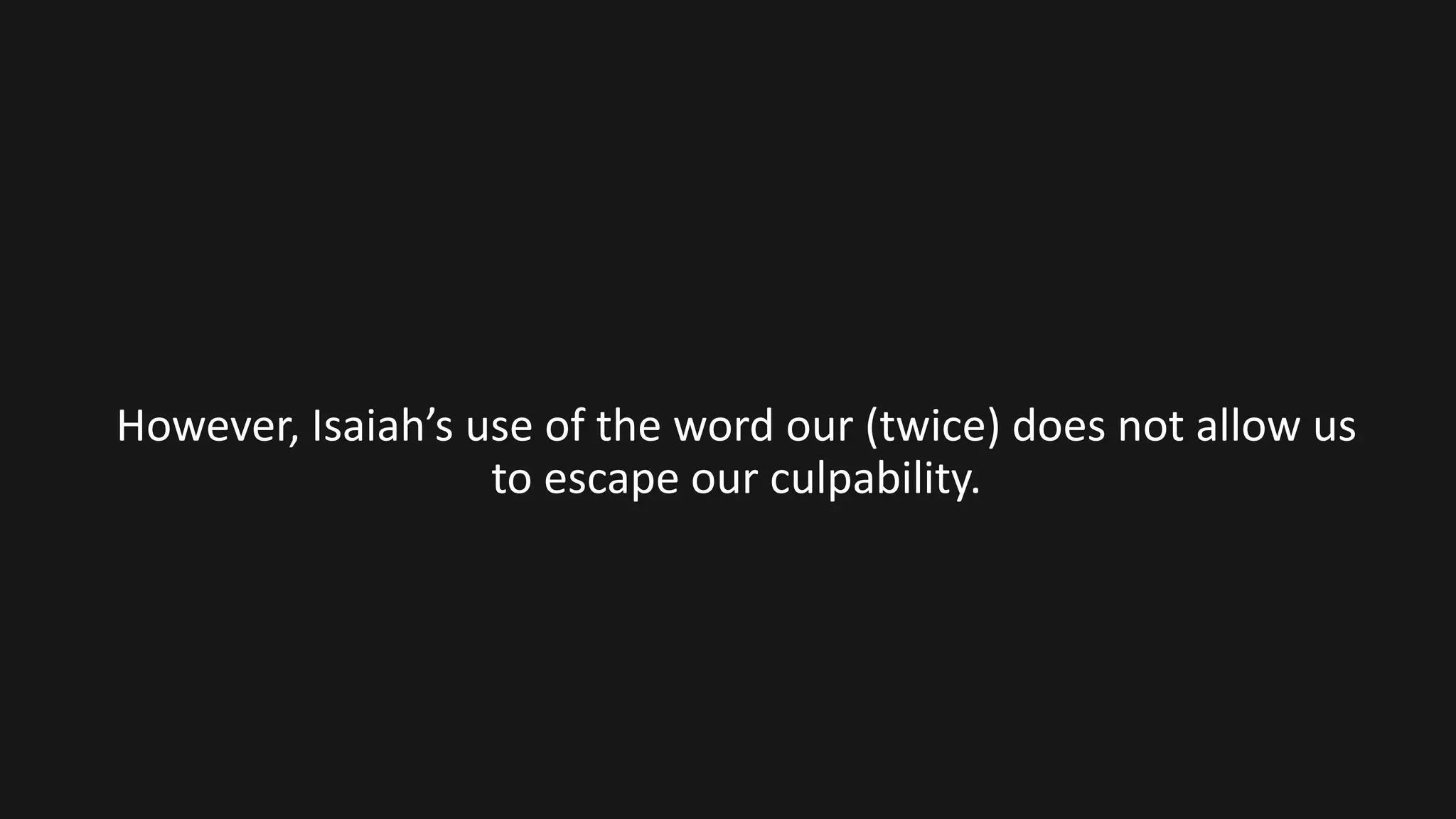 However, Isaiah’s use of the word our (twice) does not allow us
to escape our culpability.
 