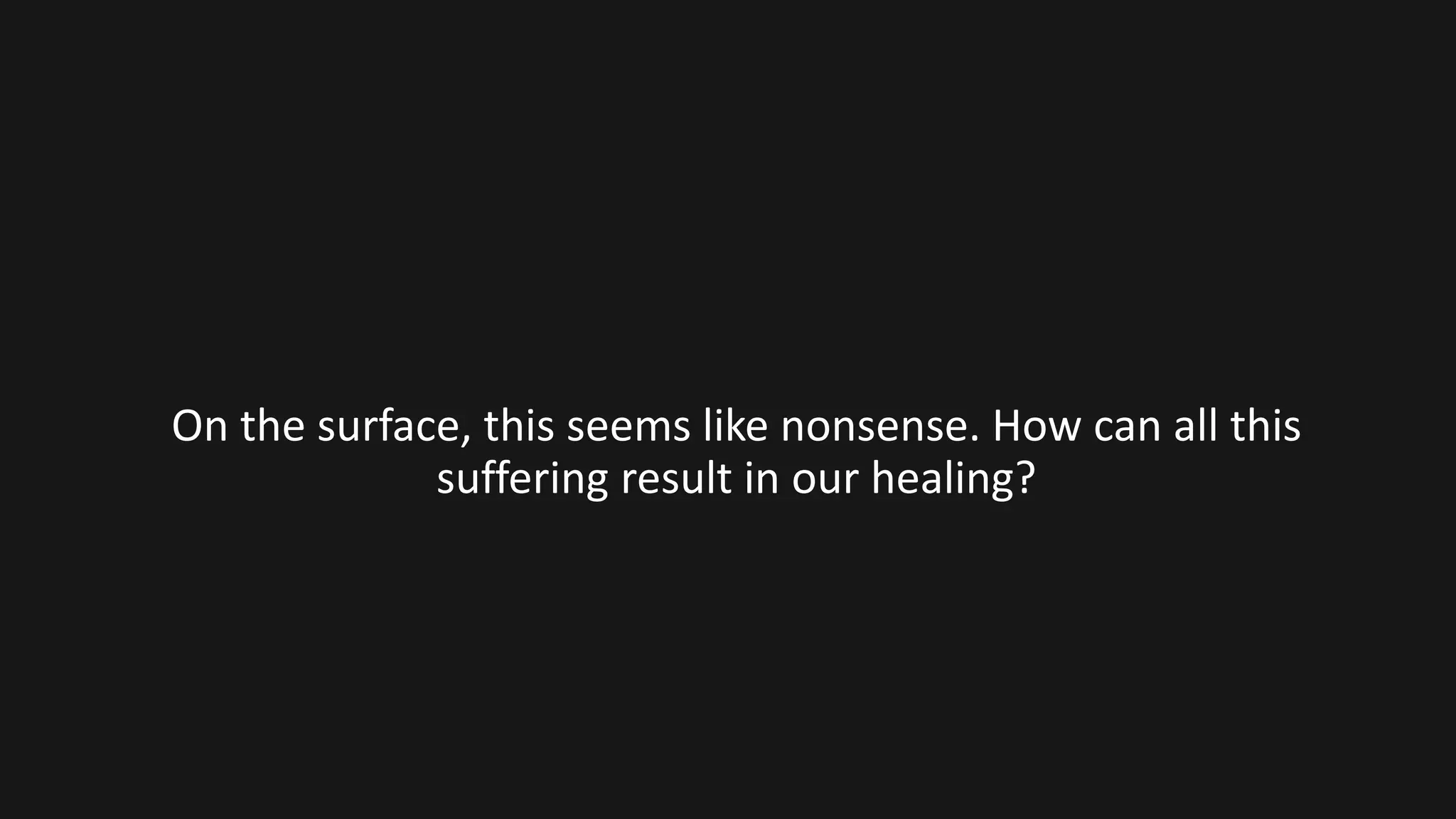 On the surface, this seems like nonsense. How can all this
suffering result in our healing?
 