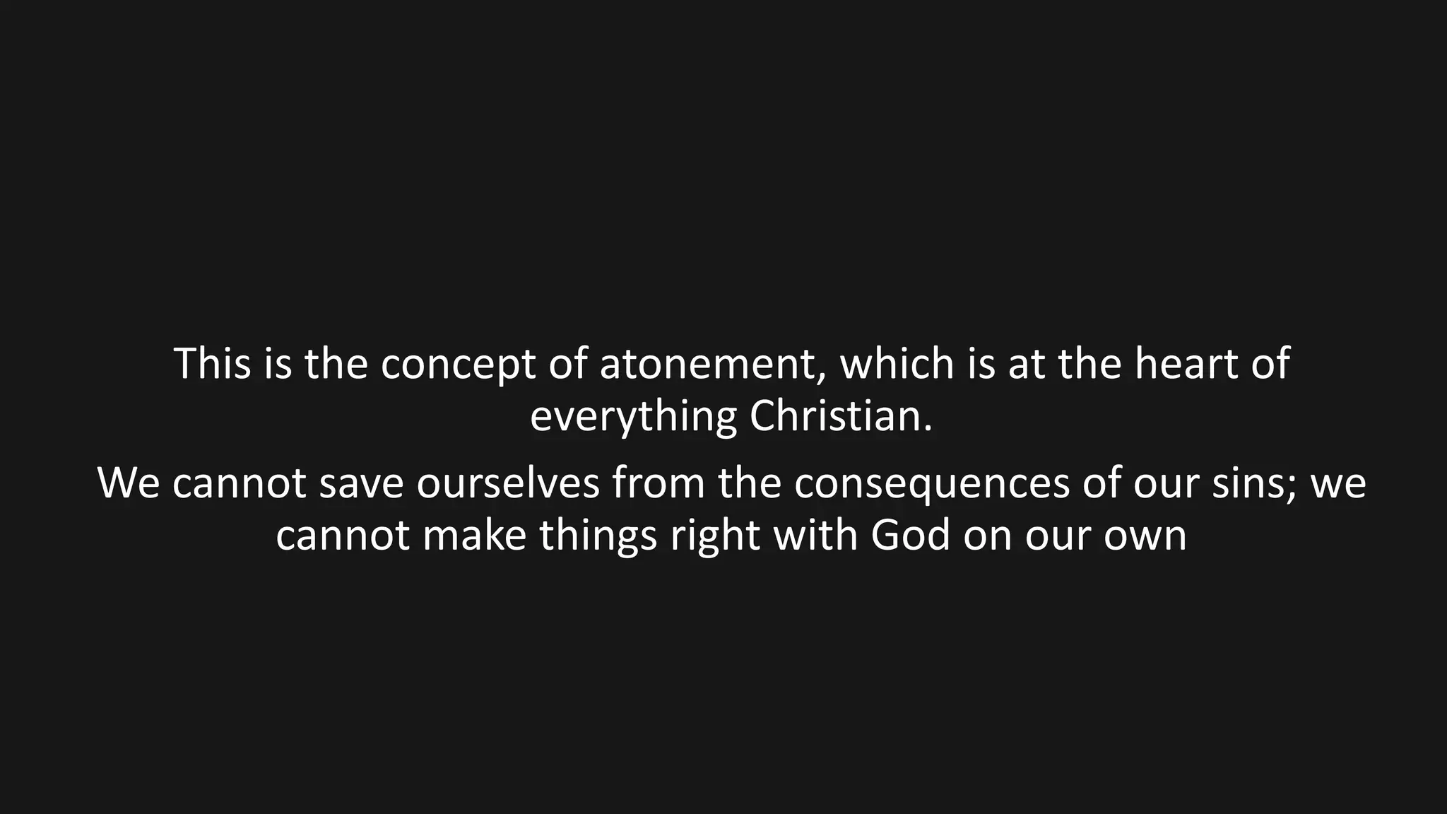 This is the concept of atonement, which is at the heart of
everything Christian.
We cannot save ourselves from the consequences of our sins; we
cannot make things right with God on our own
 