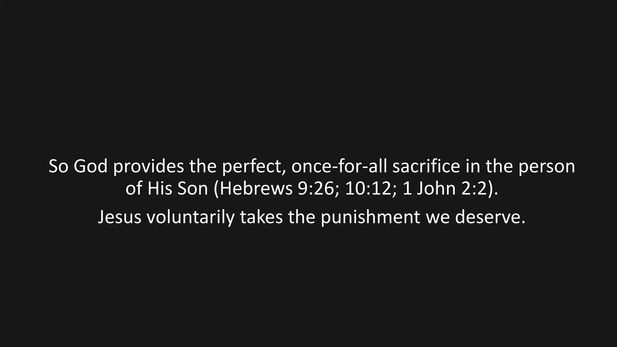So God provides the perfect, once-for-all sacrifice in the person
of His Son (Hebrews 9:26; 10:12; 1 John 2:2).
Jesus voluntarily takes the punishment we deserve.
 