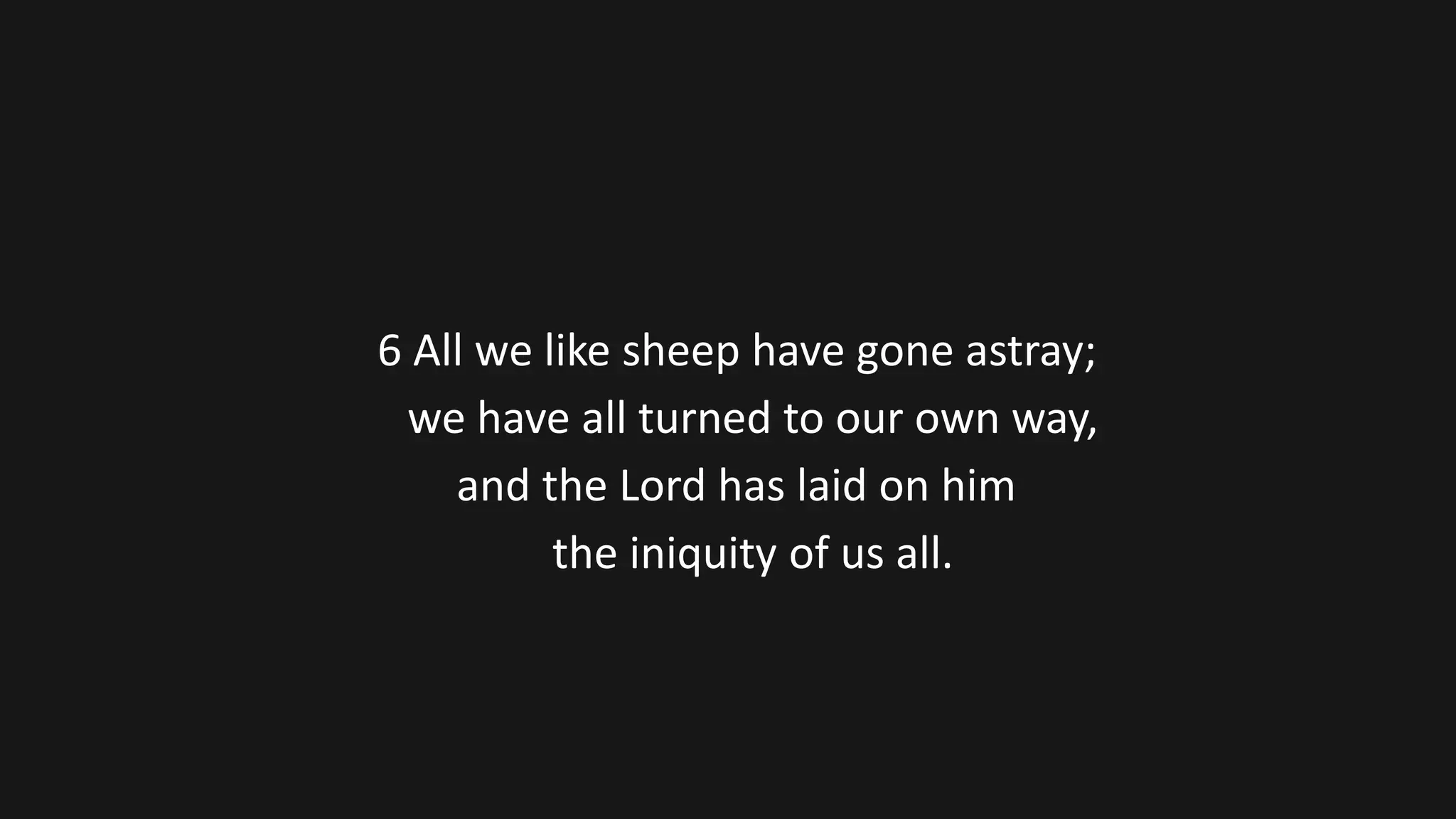 6 All we like sheep have gone astray;
we have all turned to our own way,
and the Lord has laid on him
the iniquity of us all.
 