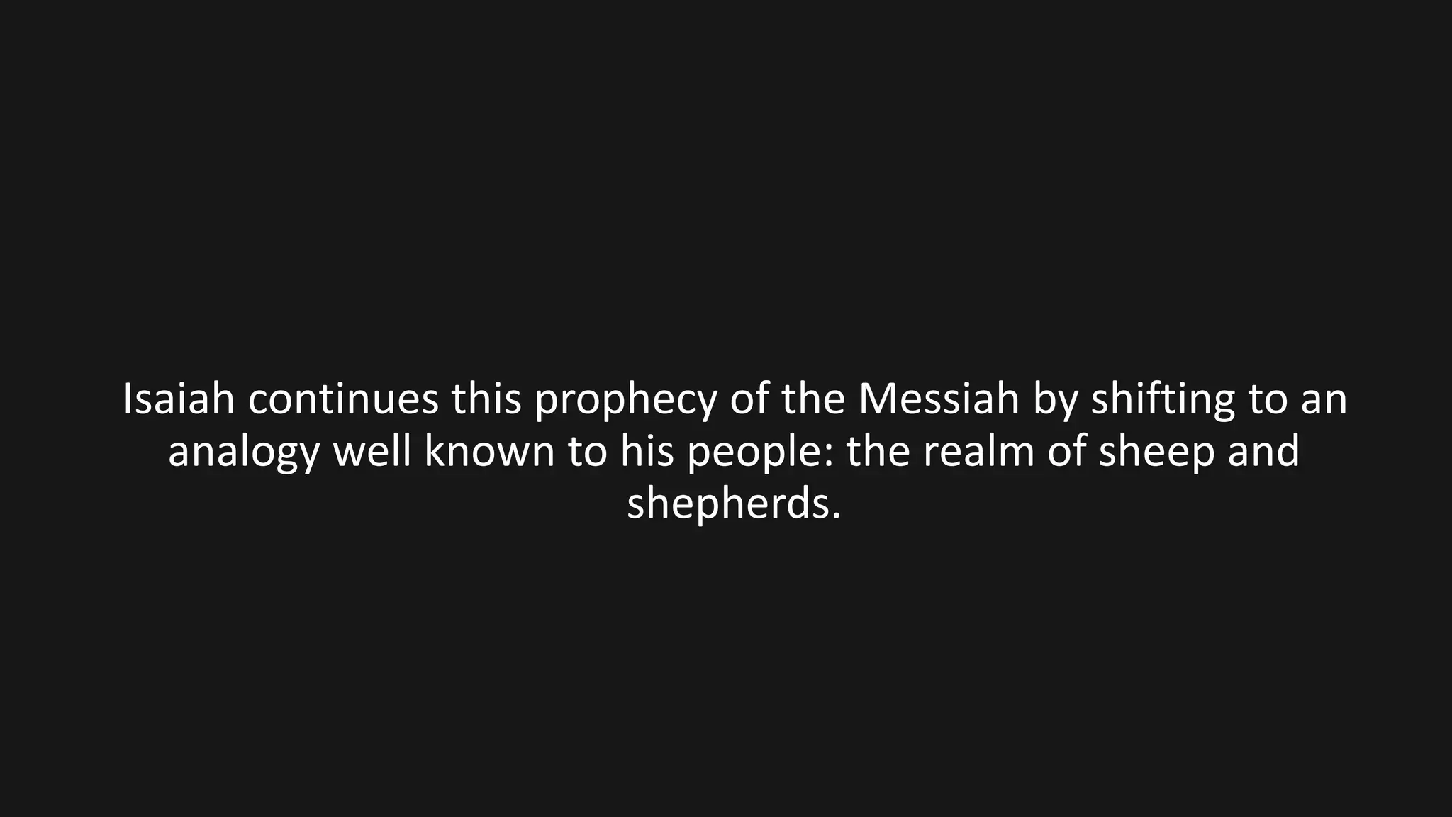 Isaiah continues this prophecy of the Messiah by shifting to an
analogy well known to his people: the realm of sheep and
shepherds.
 