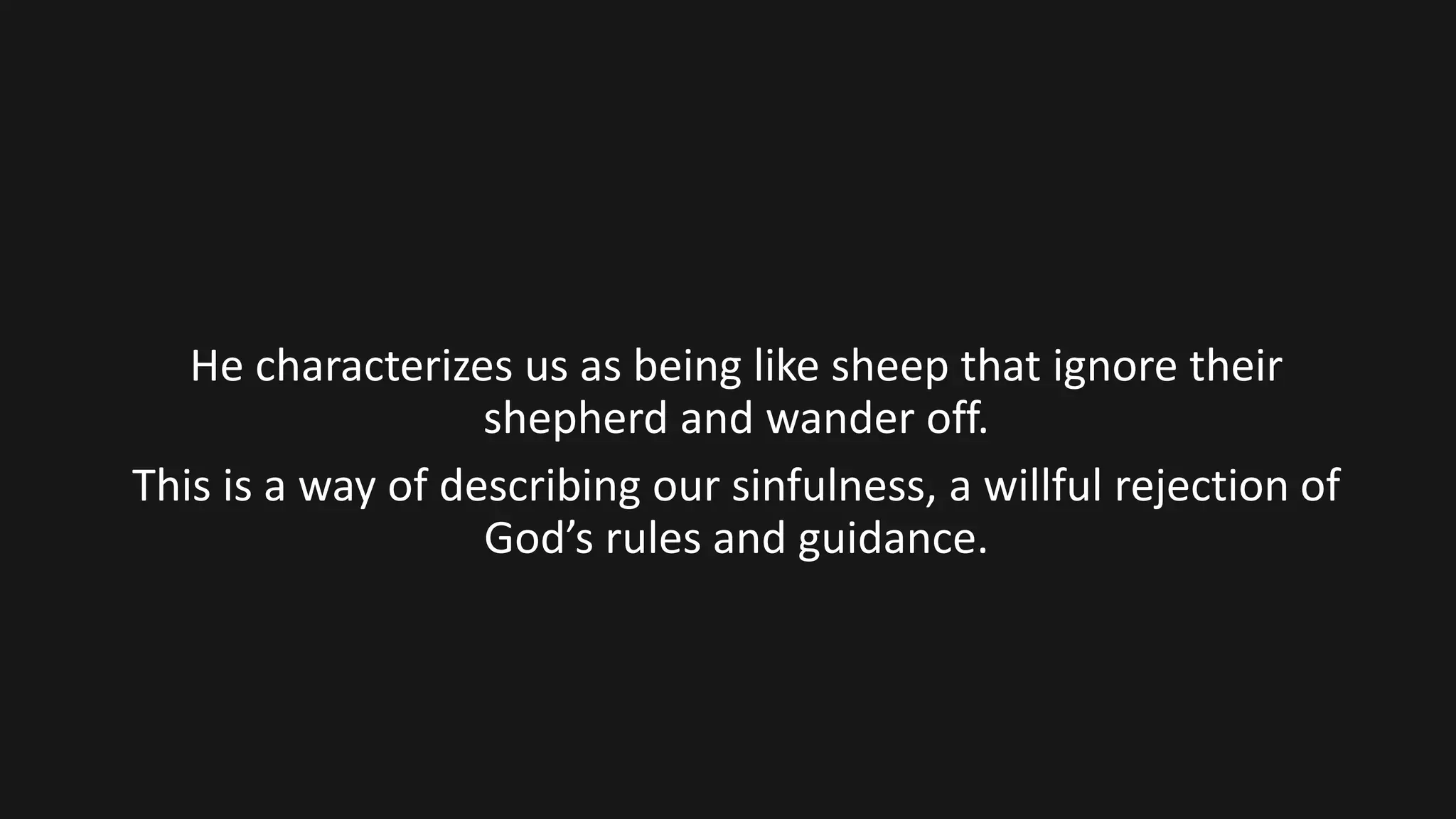 He characterizes us as being like sheep that ignore their
shepherd and wander off.
This is a way of describing our sinfulness, a willful rejection of
God’s rules and guidance.
 