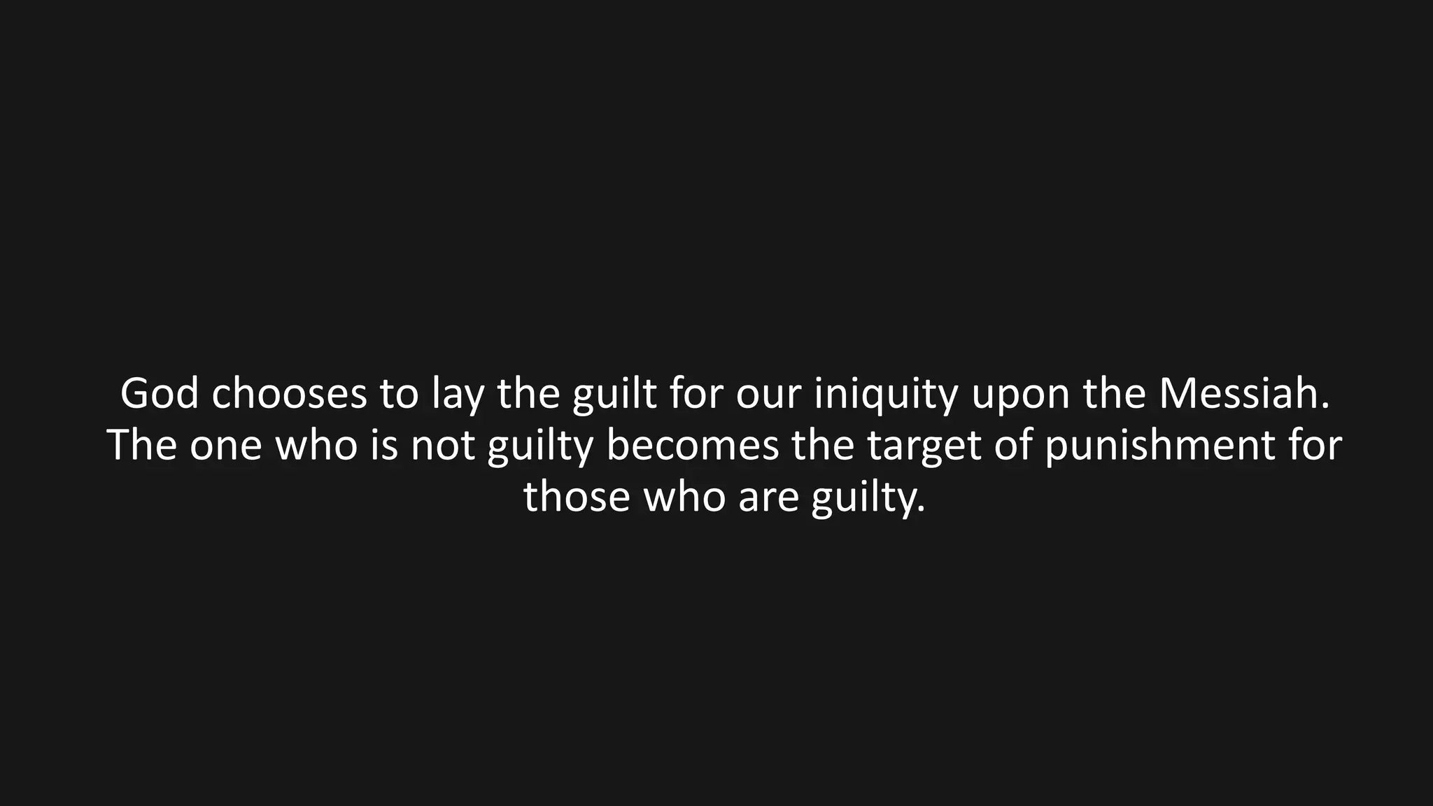 God chooses to lay the guilt for our iniquity upon the Messiah.
The one who is not guilty becomes the target of punishment for
those who are guilty.
 