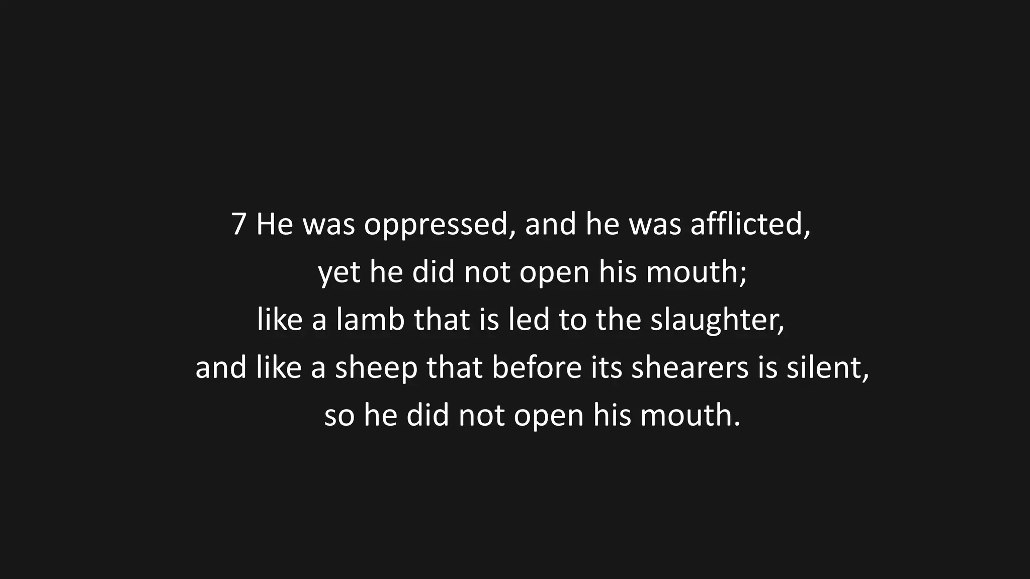 7 He was oppressed, and he was afflicted,
yet he did not open his mouth;
like a lamb that is led to the slaughter,
and like a sheep that before its shearers is silent,
so he did not open his mouth.
 