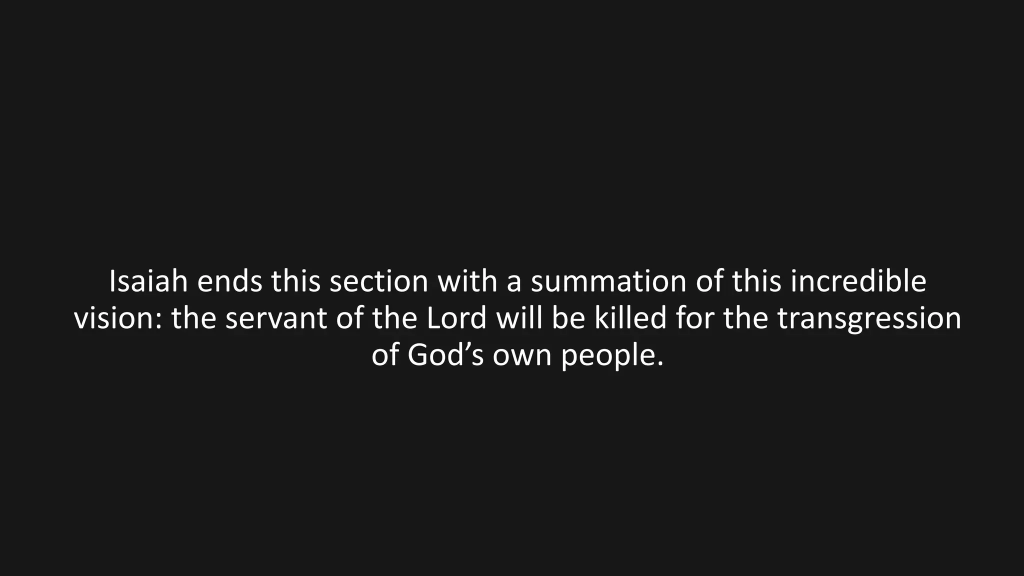 Isaiah ends this section with a summation of this incredible
vision: the servant of the Lord will be killed for the transgression
of God’s own people.
 