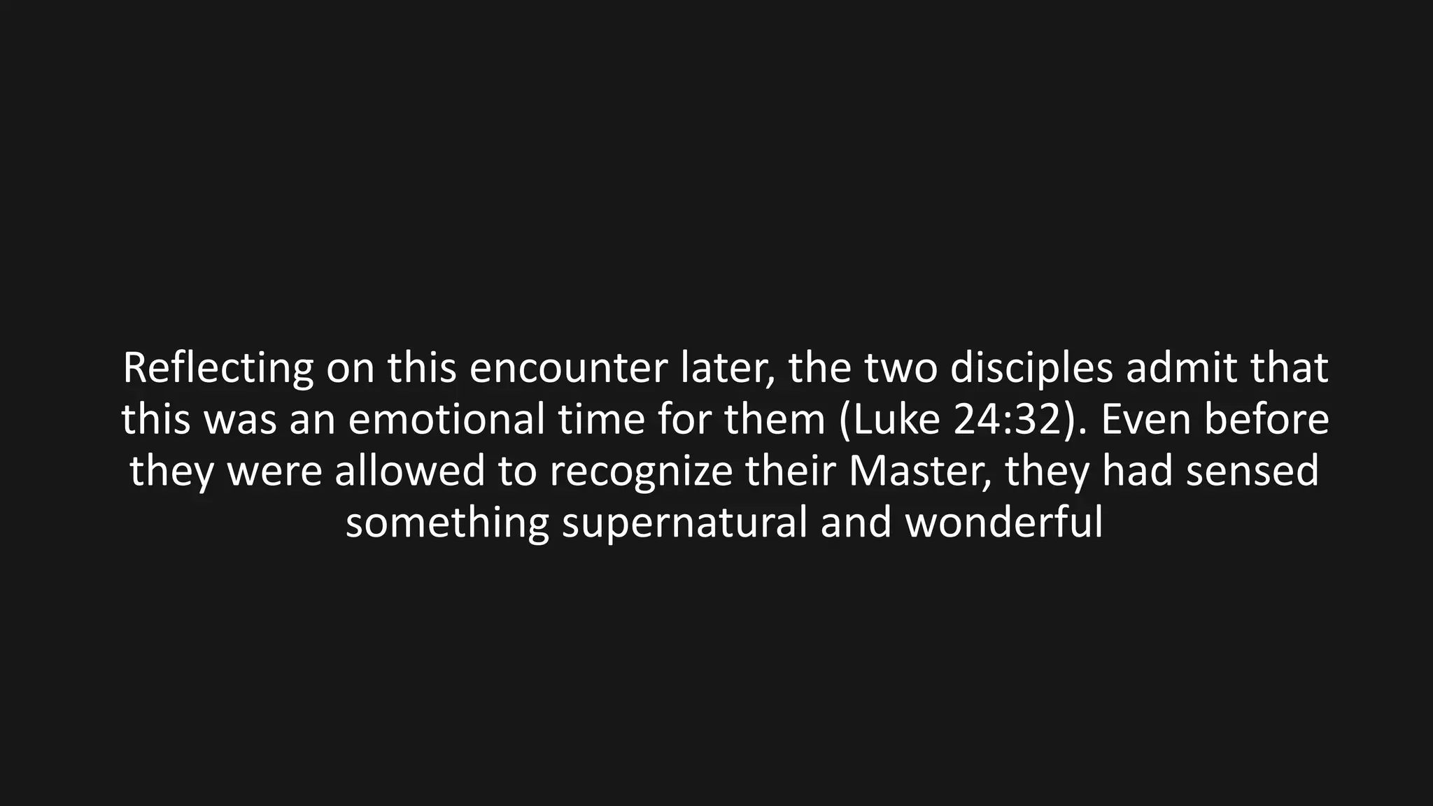 Reflecting on this encounter later, the two disciples admit that
this was an emotional time for them (Luke 24:32). Even before
they were allowed to recognize their Master, they had sensed
something supernatural and wonderful
 