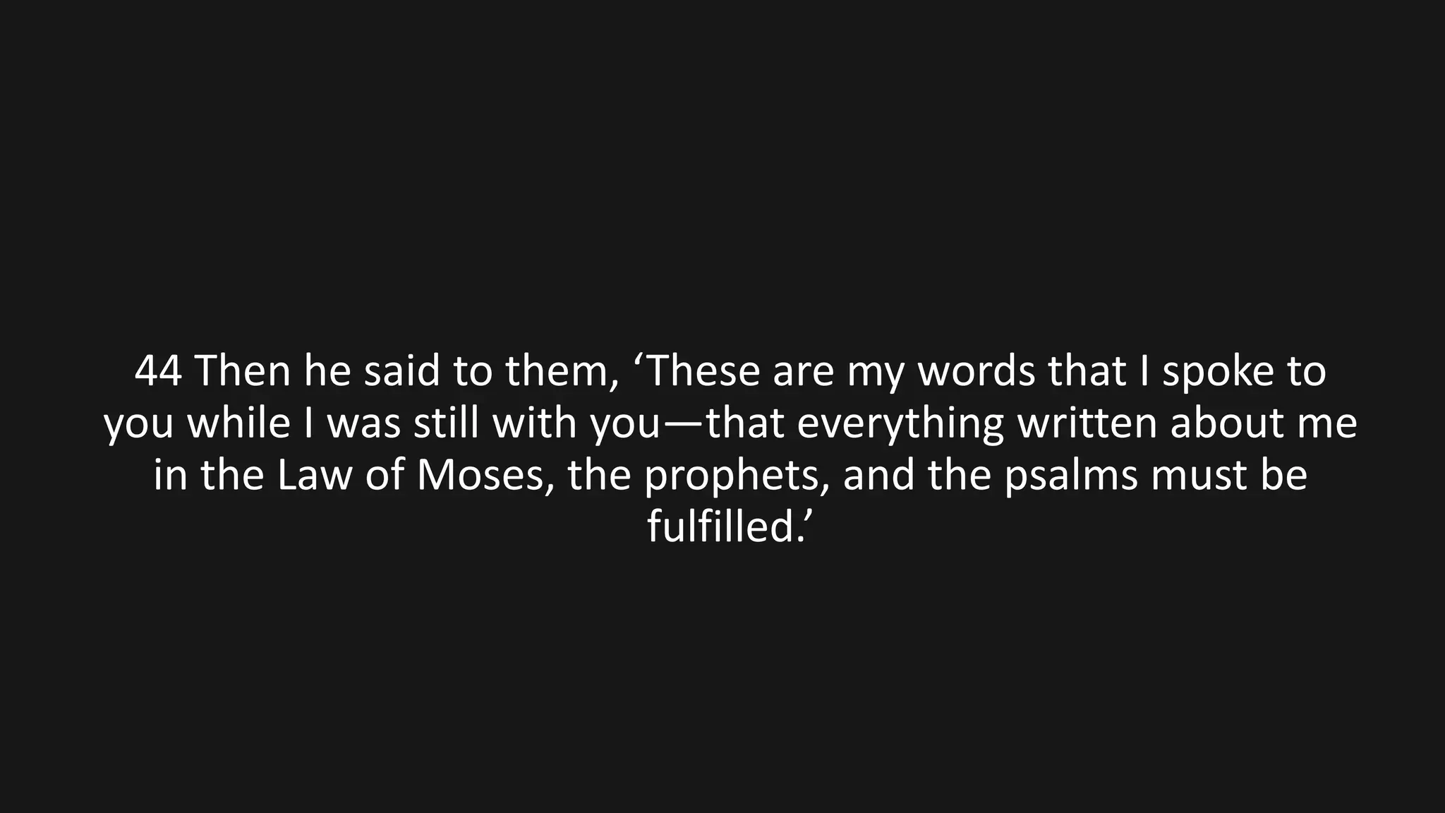 44 Then he said to them, ‘These are my words that I spoke to
you while I was still with you—that everything written about me
in the Law of Moses, the prophets, and the psalms must be
fulfilled.’
 