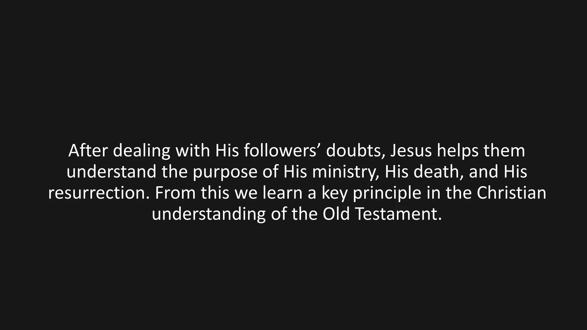 After dealing with His followers’ doubts, Jesus helps them
understand the purpose of His ministry, His death, and His
resurrection. From this we learn a key principle in the Christian
understanding of the Old Testament.
 