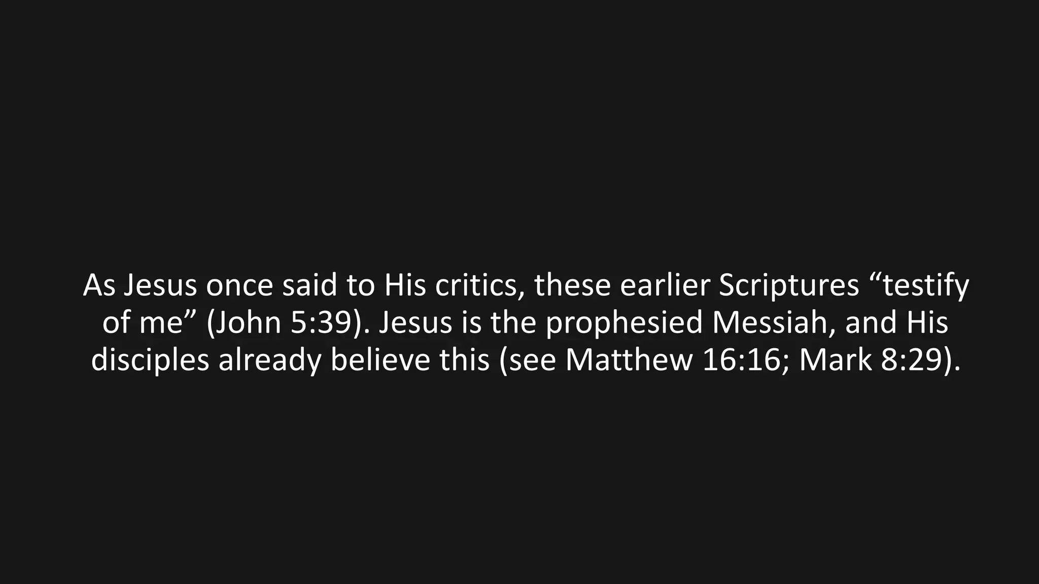 As Jesus once said to His critics, these earlier Scriptures “testify
of me” (John 5:39). Jesus is the prophesied Messiah, and His
disciples already believe this (see Matthew 16:16; Mark 8:29).
 