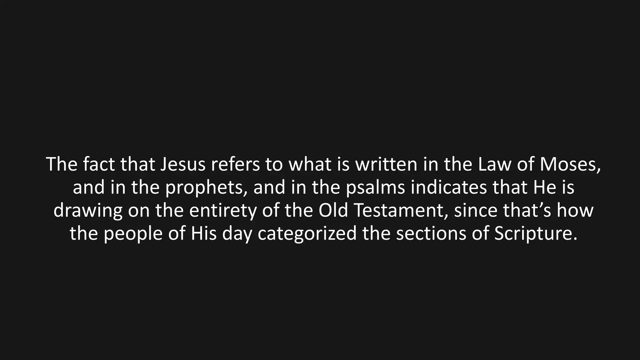 The fact that Jesus refers to what is written in the Law of Moses,
and in the prophets, and in the psalms indicates that He is
drawing on the entirety of the Old Testament, since that’s how
the people of His day categorized the sections of Scripture.
 