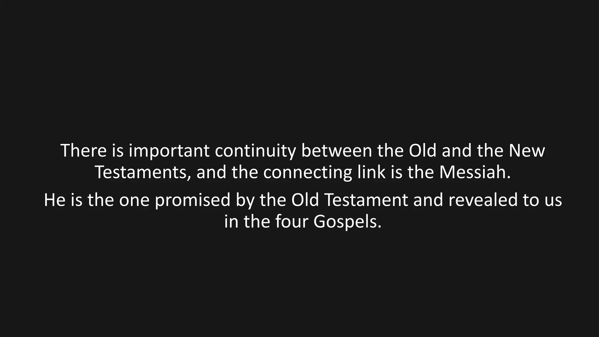 There is important continuity between the Old and the New
Testaments, and the connecting link is the Messiah.
He is the one promised by the Old Testament and revealed to us
in the four Gospels.
 