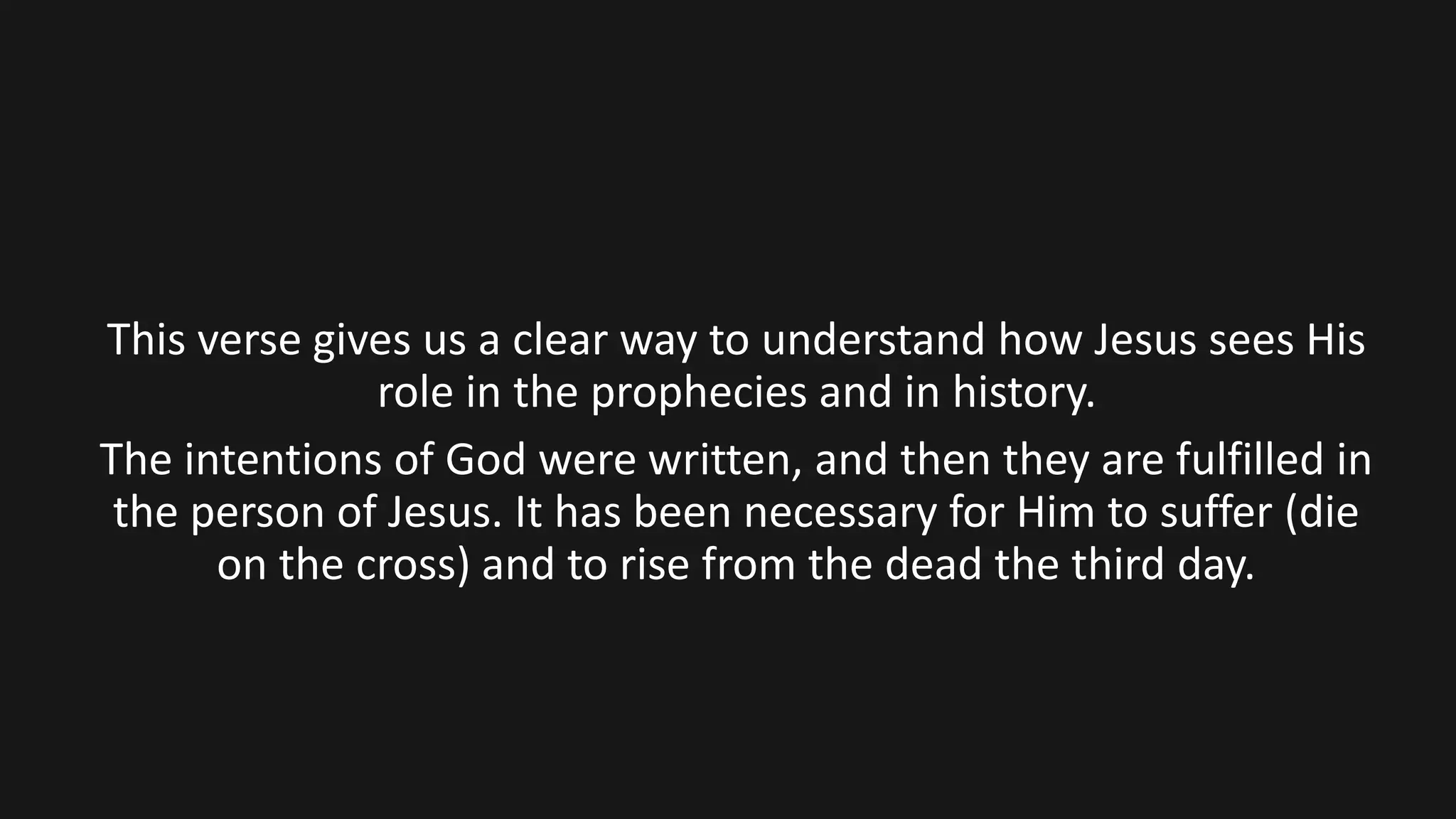 This verse gives us a clear way to understand how Jesus sees His
role in the prophecies and in history.
The intentions of God were written, and then they are fulfilled in
the person of Jesus. It has been necessary for Him to suffer (die
on the cross) and to rise from the dead the third day.
 