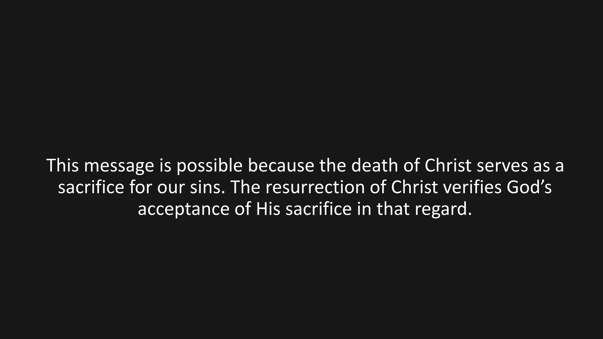 This message is possible because the death of Christ serves as a
sacrifice for our sins. The resurrection of Christ verifies God’s
acceptance of His sacrifice in that regard.
 