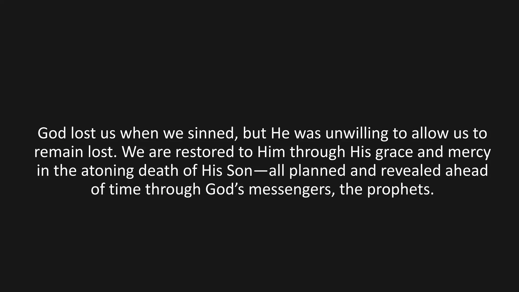 God lost us when we sinned, but He was unwilling to allow us to
remain lost. We are restored to Him through His grace and mercy
in the atoning death of His Son—all planned and revealed ahead
of time through God’s messengers, the prophets.
 