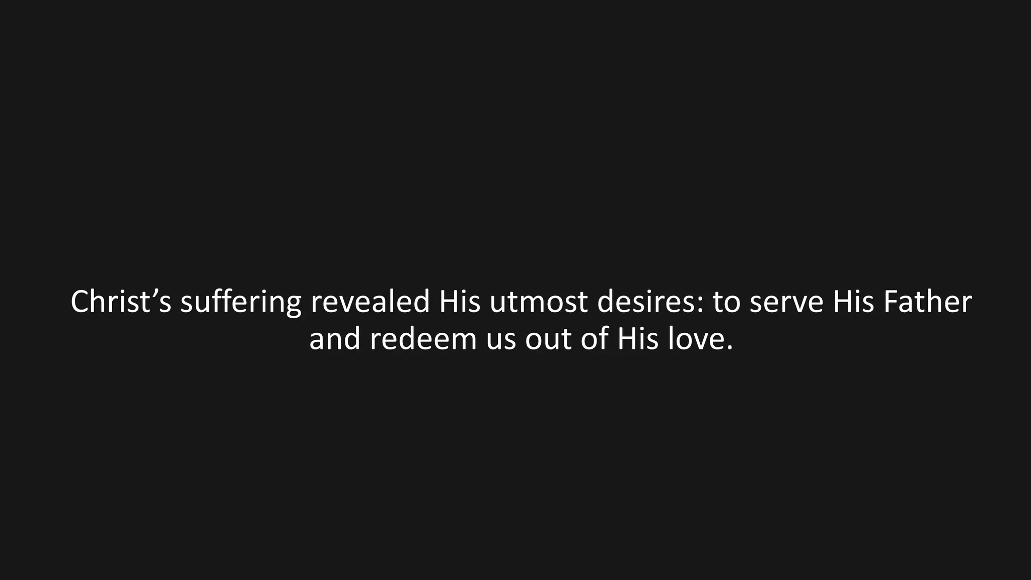 Christ’s suffering revealed His utmost desires: to serve His Father
and redeem us out of His love.
 