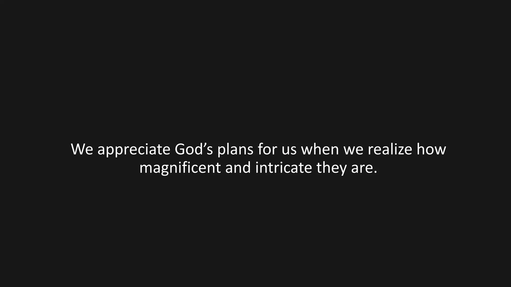 We appreciate God’s plans for us when we realize how
magnificent and intricate they are.
 
