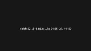 Isaiah 52:13–53:12; Luke 24:25–27, 44–50
 