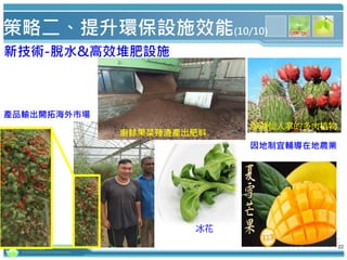 行政院環境保護署
Environmental Protection Administration
策略二、提升環保設施效能(10/10)
新技術-脫水&高效堆肥設施
廚餘果菜殘渣產出肥料
22
產品輸出開拓海外市場
因地制宜輔導在地農業
冰花
澎湖仙人掌的多肉植物
 