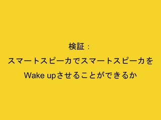 検証：
スマートスピーカでスマートスピーカを
Wake upさせることができるか
 