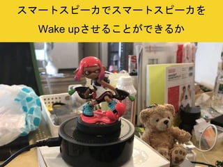 スマートスピーカでスマートスピーカを
Wake upさせることができるか
 