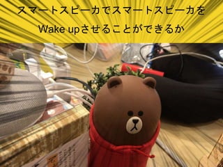スマートスピーカでスマートスピーカを
Wake upさせることができるか
 