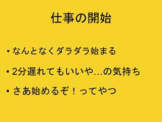 • 2分遅れてもいいや…の気持ち
• さあ始めるぞ！ってやつ
• なんとなくダラダラ始まる
仕事の開始
 