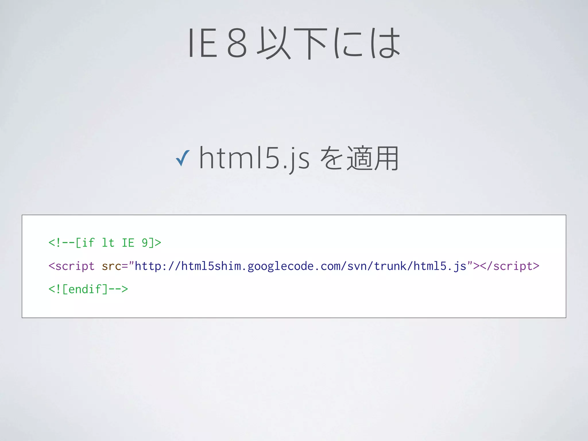 IE８以下には

                    ✓ html5.js          を適用

<!--[if lt IE 9]>
<script src="http://html5shim.googlecode.com/svn/trunk/html5.js"></script>
<![endif]-->
 