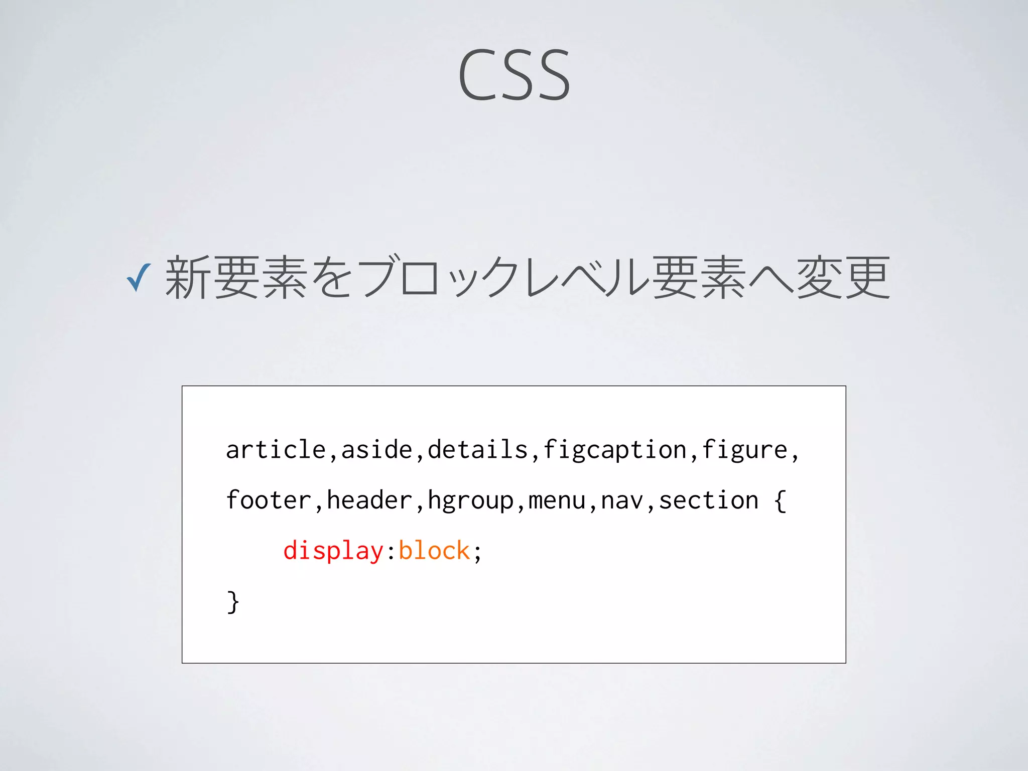 CSS

✓ 新要素をブロックレベル要素へ変更


  article,aside,details,figcaption,figure,
  footer,header,hgroup,menu,nav,section {
      display:block;
  }
 