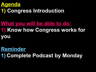 Agenda 1)  Congress Introduction What you will be able to do: 1)  Know how Congress works for you Reminder 1)   Complete Podcast by Monday 
