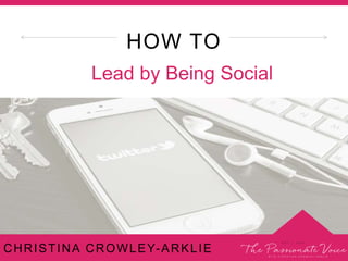 HOW TO
Lead by Being Social
CHRISTINA CROWLEY-ARKLIE
 