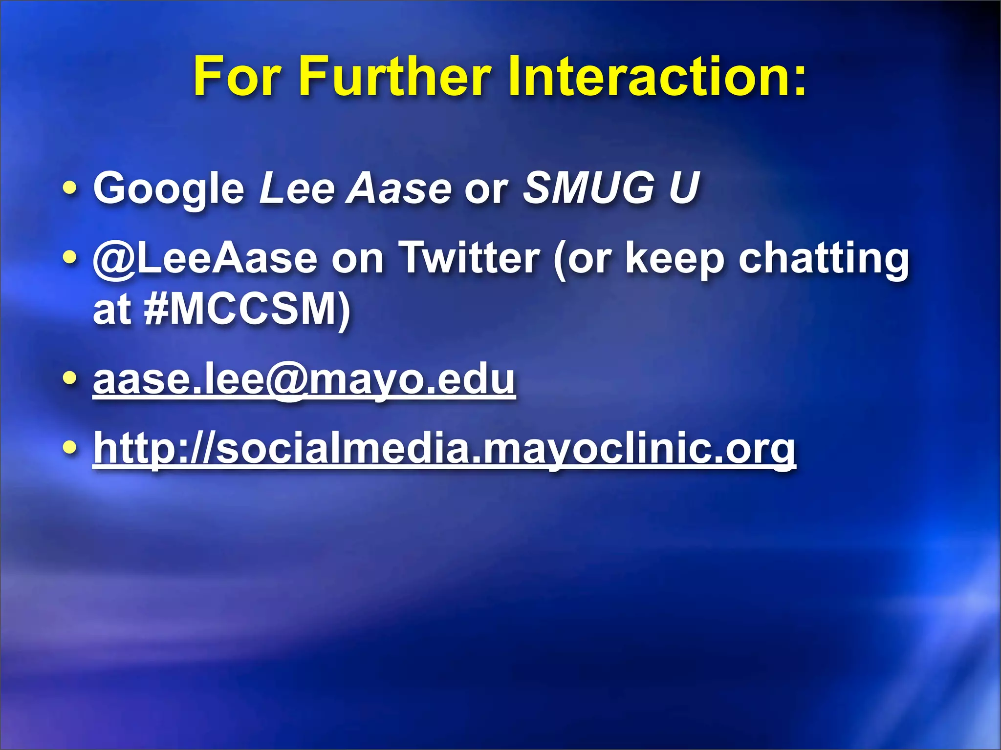For Further Interaction:
• Google Lee Aase or SMUG U
• @LeeAase on Twitter (or keep chatting
 at #MCCSM)
• aase.lee@mayo.edu
• http://socialmedia.mayoclinic.org
 