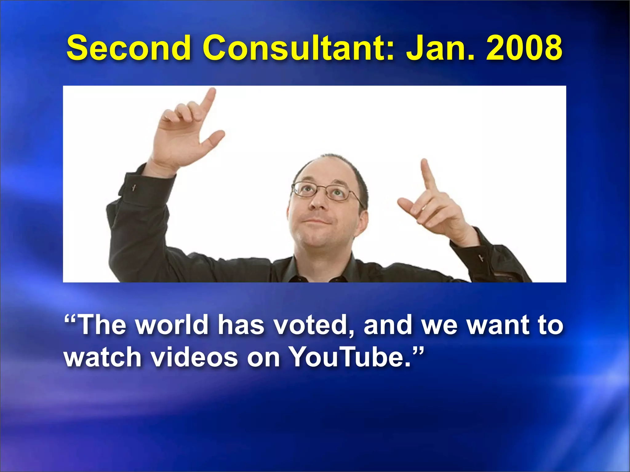 Second Consultant: Jan. 2008




“The world has voted, and we want to
watch videos on YouTube.”
 