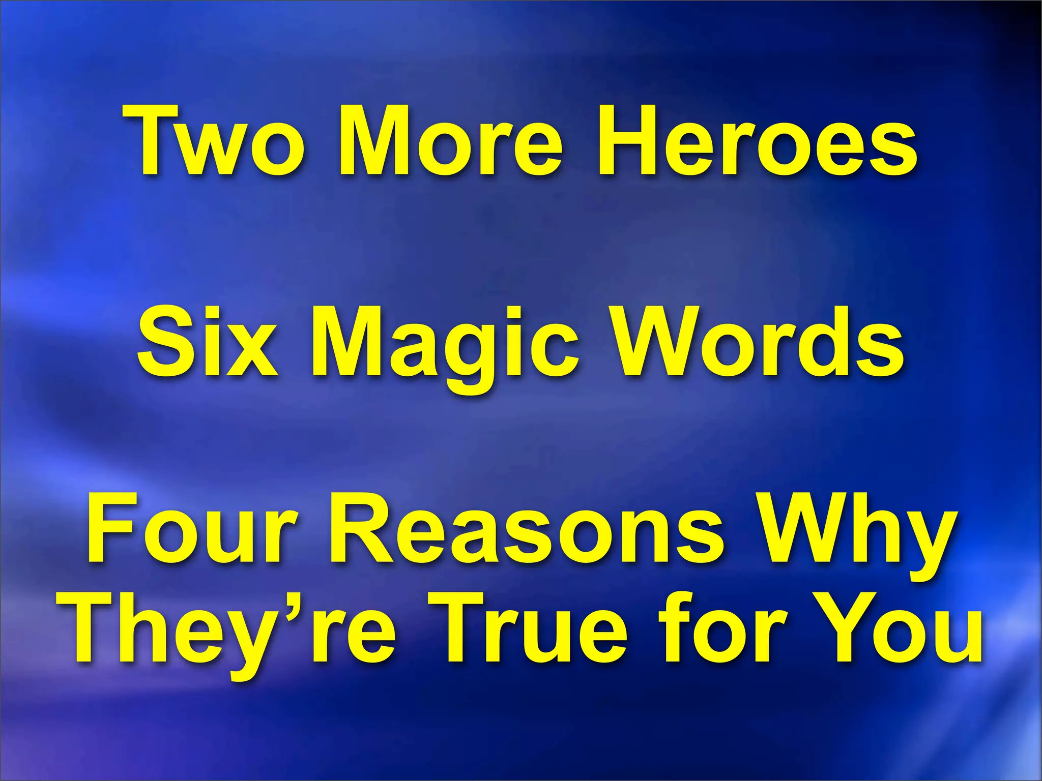 Two More Heroes

 Six Magic Words
Four Reasons Why
They’re True for You
 