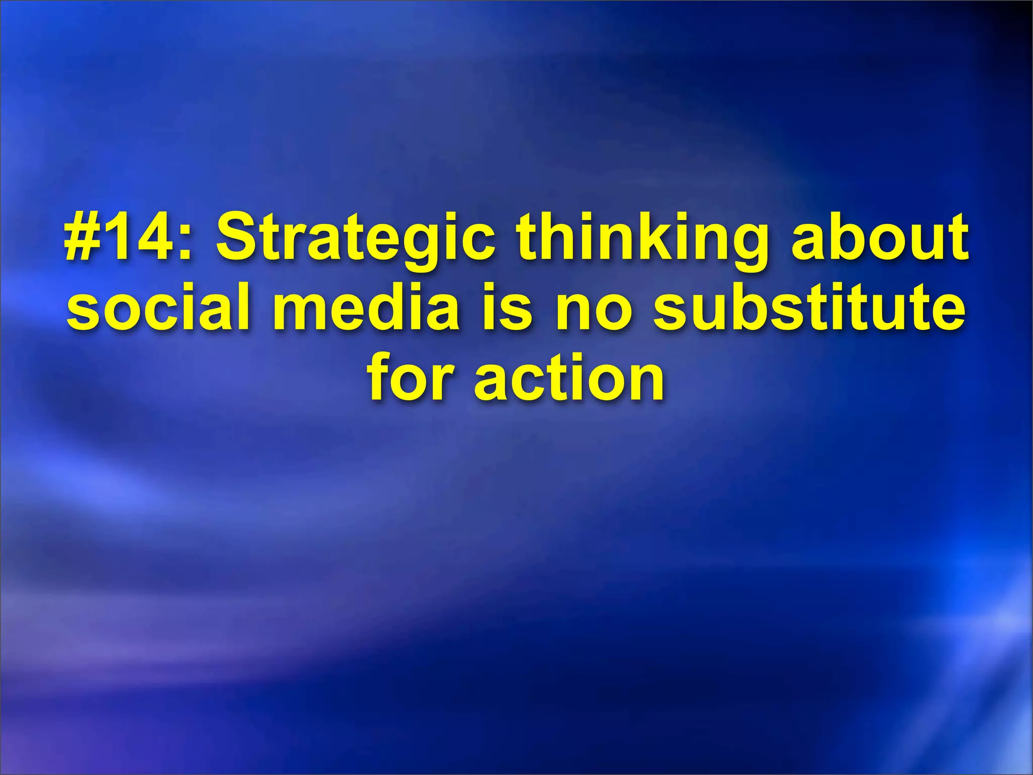 #14: Strategic thinking about
social media is no substitute
          for action
 
