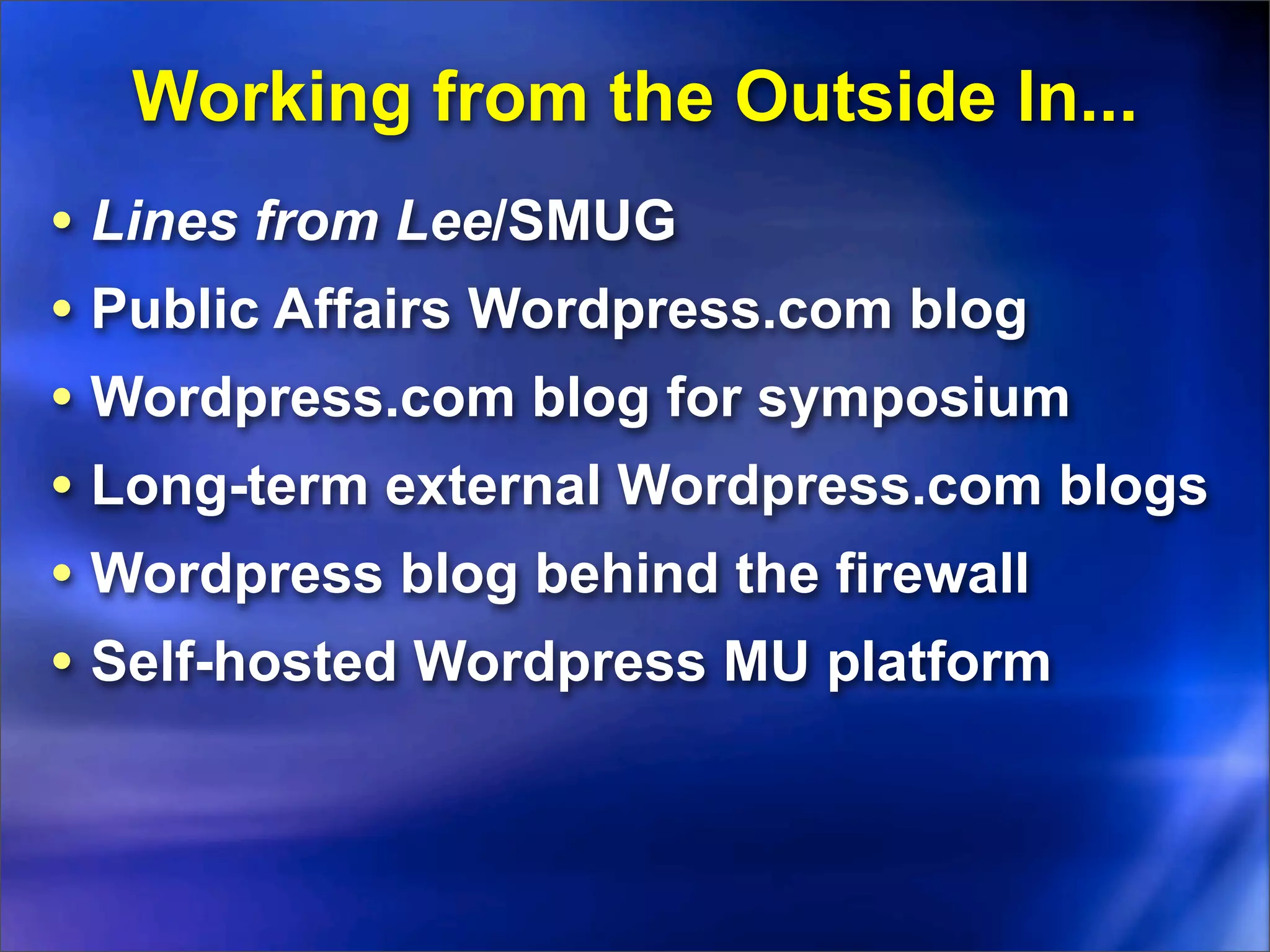 Working from the Outside In...
• Lines from Lee/SMUG
• Public Affairs Wordpress.com blog
• Wordpress.com blog for symposium
• Long-term external Wordpress.com blogs
• Wordpress blog behind the firewall
• Self-hosted Wordpress MU platform
 