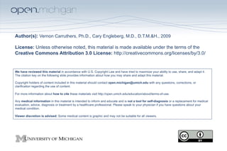 Author(s): Vernon Carruthers, Ph.D., Cary Engleberg, M.D., D.T.M.&H., 2009

License: Unless otherwise noted, this material is made available under the terms of the
Creative Commons Attribution 3.0 License: http://creativecommons.org/licenses/by/3.0/


We have reviewed this material in accordance with U.S. Copyright Law and have tried to maximize your ability to use, share, and adapt it.
The citation key on the following slide provides information about how you may share and adapt this material.

Copyright holders of content included in this material should contact open.michigan@umich.edu with any questions, corrections, or
clarification regarding the use of content.

For more information about how to cite these materials visit http://open.umich.edu/education/about/terms-of-use.

Any medical information in this material is intended to inform and educate and is not a tool for self-diagnosis or a replacement for medical
evaluation, advice, diagnosis or treatment by a healthcare professional. Please speak to your physician if you have questions about your
medical condition.

Viewer discretion is advised: Some medical content is graphic and may not be suitable for all viewers.
 