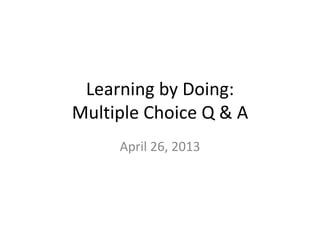 Learning by Doing:
Multiple Choice Q & A
April 26, 2013
 