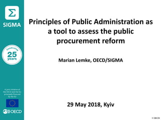 © OECD
Principles of Public Administration as
a tool to assess the public
procurement reform
Marian Lemke, OECD/SIGMA
29 May 2018, Kyiv
 